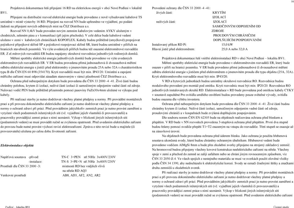 Připojení na rozvod NN bude upřesněno ve vyjádření, po podání žádosti na připojení nových odběrných míst na ČEZ Distribuce a.s. Rozvod NN 0,4kV bude proveden novým zemním kabelovým vedením AYKY uloženým v chodnících, zeleném pásu a v komunikaci (při jejím přechodu).