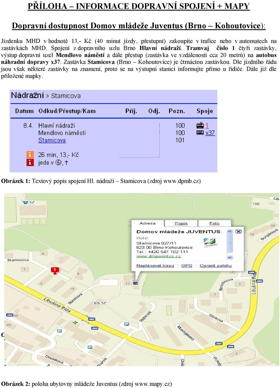 Tramvaj číslo 1 čtyři zastávky, výstup dopravní uzel Mendlovo náměstí a dále přestup (zastávka ve vzdálenosti cca 20 metrů) na autobus náhradní dopravy x37.