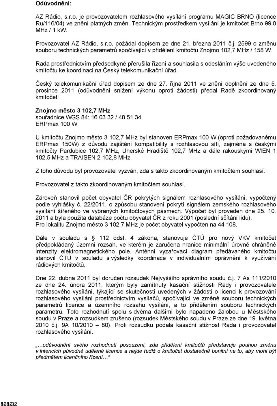 Rada prostřednictvím předsedkyně přerušila řízení a souhlasila s odesláním výše uvedeného kmitočtu ke koordinaci na Český telekomunikační úřad. Český telekomunikační úřad dopisem ze dne 27.