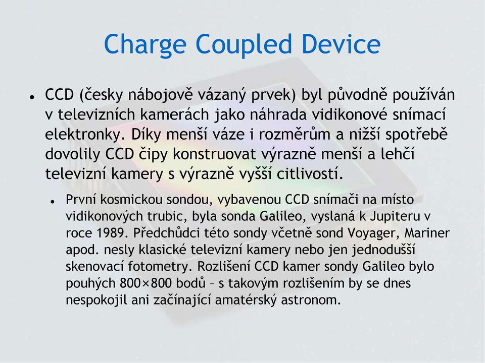 První kosmickou sondou, vybavenou CCD snímači na místo vidikonových trubic, byla sonda Galileo, vyslaná k Jupiteru v roce 1989.