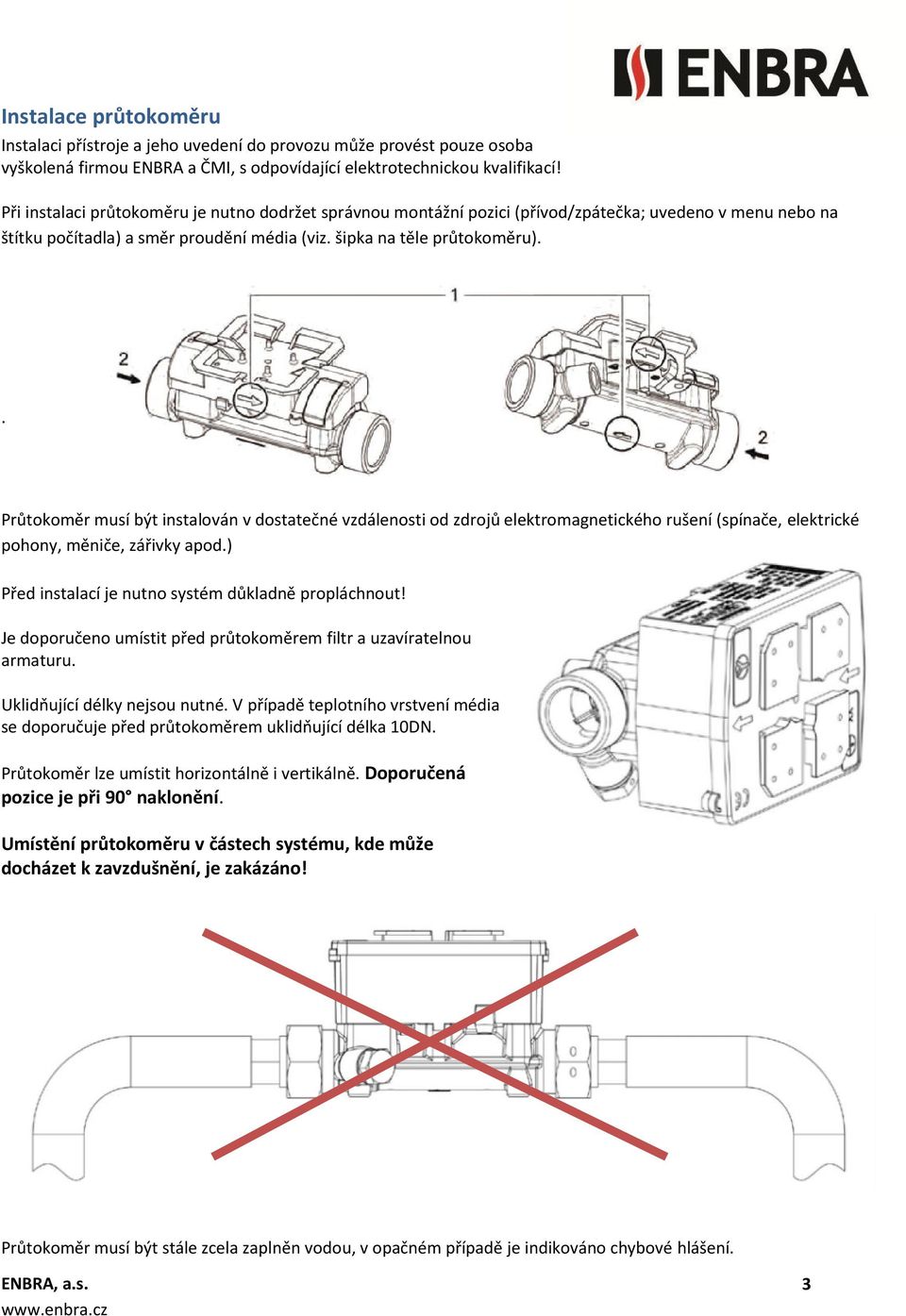 . Průtokoměr musí být instalován v dostatečné vzdálenosti od zdrojů elektromagnetického rušení (spínače, elektrické pohony, měniče, zářivky apod.) Před instalací je nutno systém důkladně propláchnout!