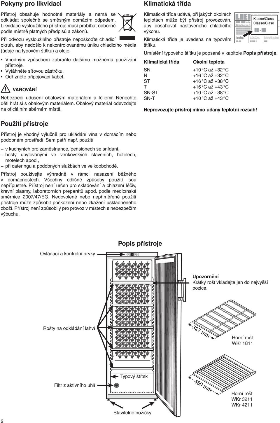 Při odvozu vysloužilého přístroje nepoškoďte chladicí okruh, aby nedošlo k nekontrolovanému úniku chladicího média (údaje na typovém štítku) a oleje.
