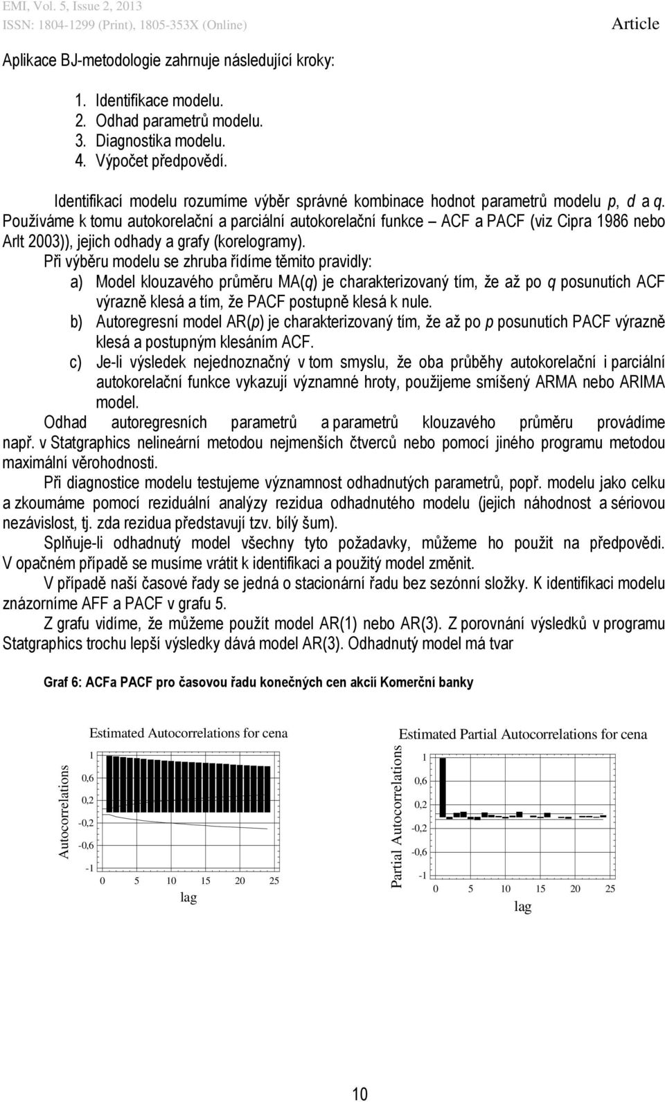 Používáme k tomu autokorelační a parciální autokorelační funkce ACF a PACF (viz Cipra 1986 nebo Arlt 2003)), jejich odhady a grafy (korelogramy).