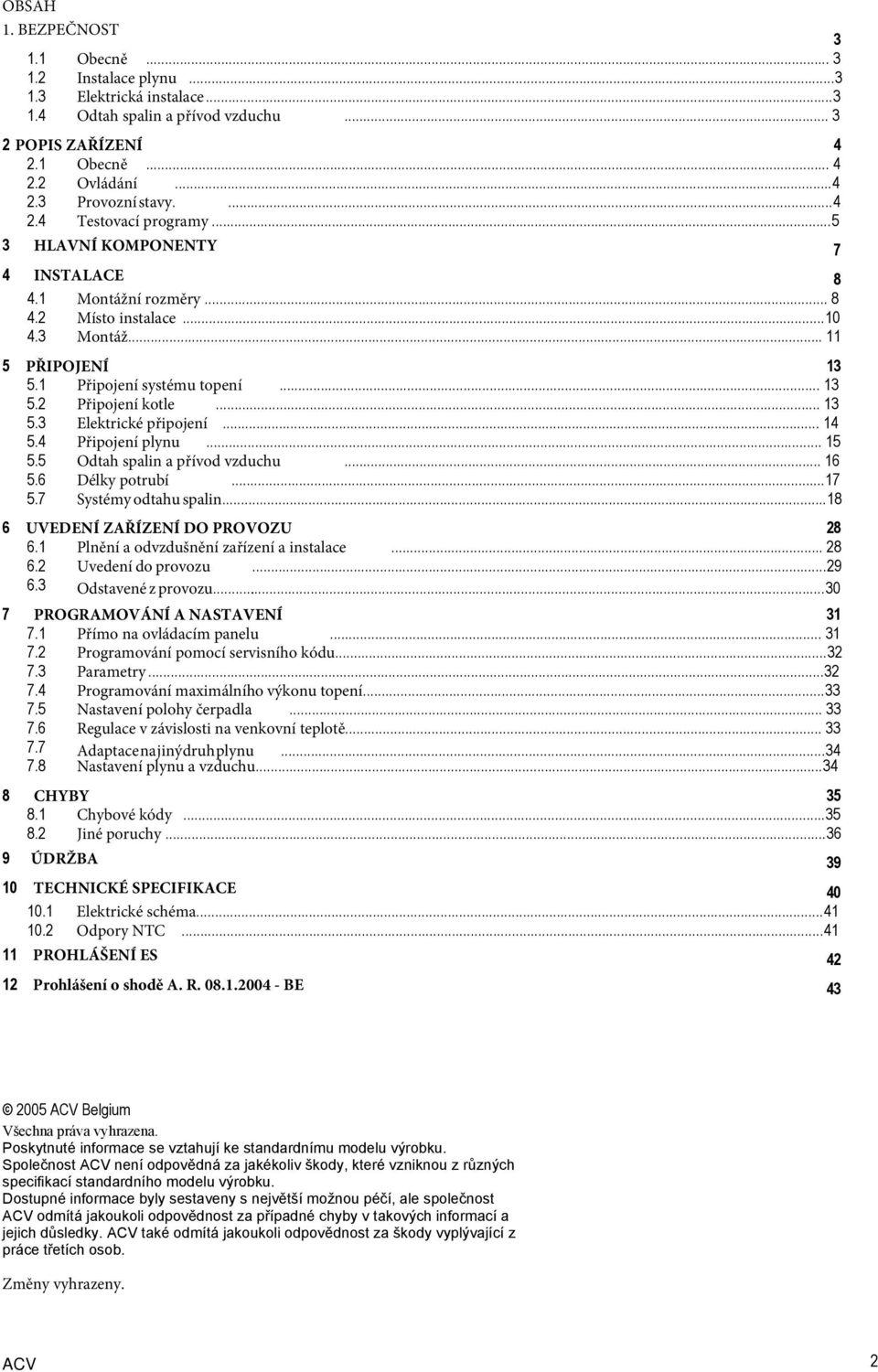 .. 13 5.3 Elektrické připojení... 14 5.4 Připojení plynu... 15 5.5 Odtah spalin a přívod vzduchu... 16 5.6 Délky potrubí... 17 5.7 Systémy odtahu spalin... 18 6 UVEDENÍ ZAŘÍZENÍ DO PROVOZU 28 6.