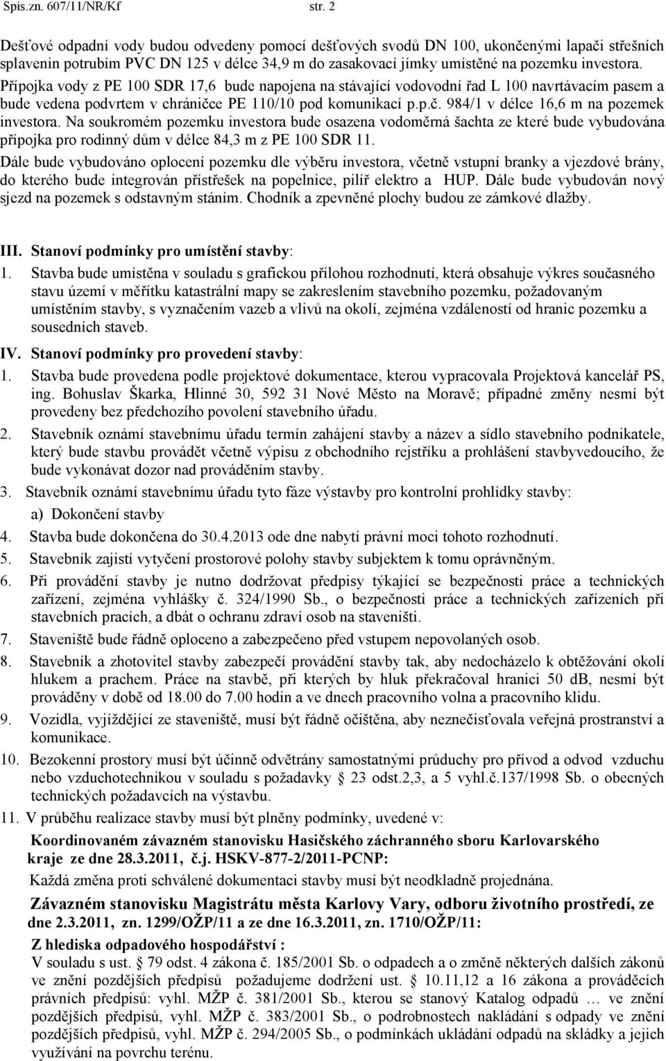 Přípojka vody z PE 100 SDR 17,6 bude napojena na stávající vodovodní řad L 100 navrtávacím pasem a bude vedena podvrtem v chráničce PE 110/10 pod komunikací p.p.č. 984/1 v délce 16,6 m na pozemek investora.