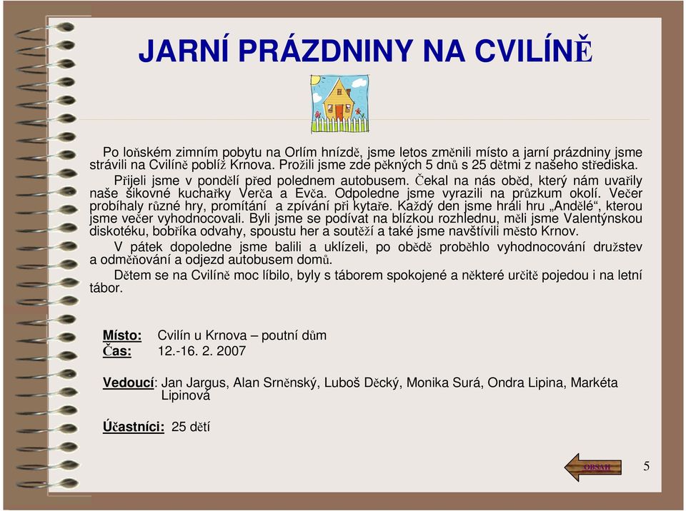 Odpoledne jsme vyrazili na průzkum okolí. Večer probíhaly různé hry, promítání a zpívání při kytaře. Každý den jsme hráli hru Andělé, kterou jsme večer vyhodnocovali.