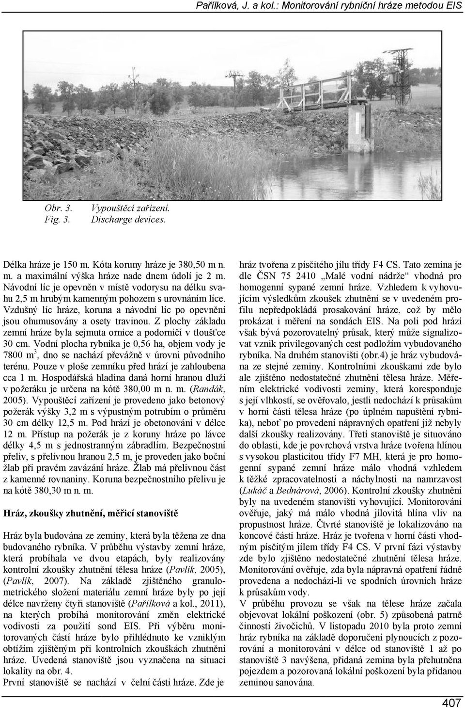Z plochy základu zemní hráze byla sejmuta ornice a podorničí v tloušťce 30 cm. Vodní plocha rybníka je 0,56 ha, objem vody je hu 2,5 m hrubým kamenným pohozem s urovnáním líce.