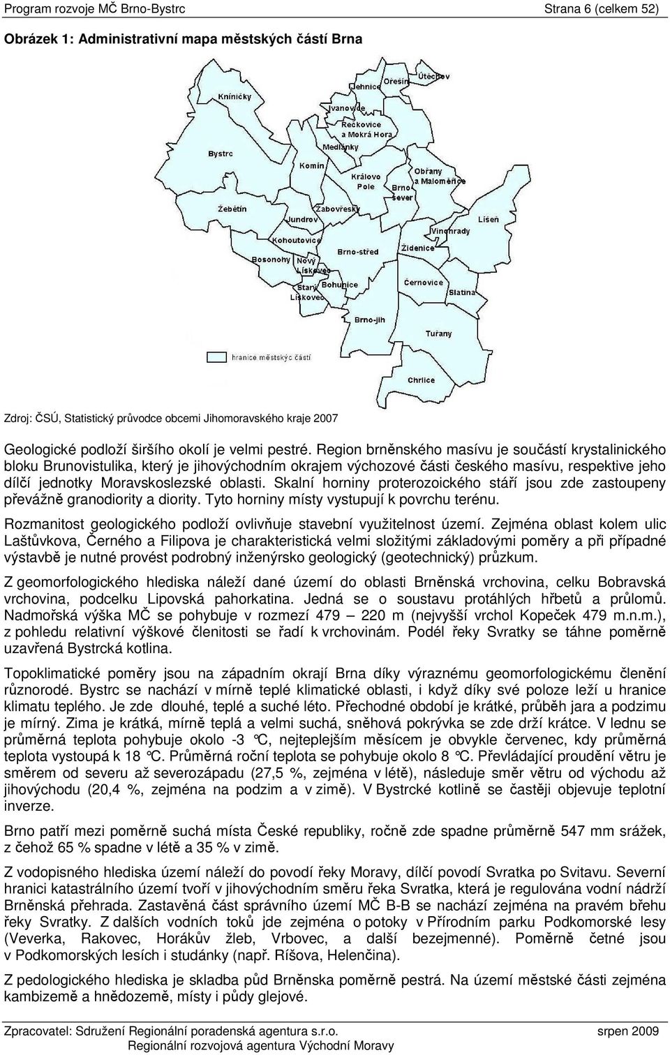 Region brněnského masívu je součástí krystalinického bloku Brunovistulika, který je jihovýchodním okrajem výchozové části českého masívu, respektive jeho dílčí jednotky Moravskoslezské oblasti.