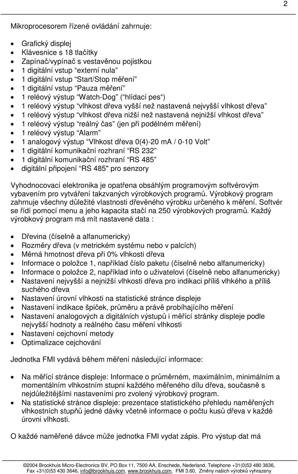 nejnižší vlhkost dřeva 1 reléový výstup reálný čas (jen při podélném měření) 1 reléový výstup Alarm 1 analogový výstup Vlhkost dřeva 0(4)-20 ma / 0-10 Volt 1 digitální komunikační rozhraní RS 232 1