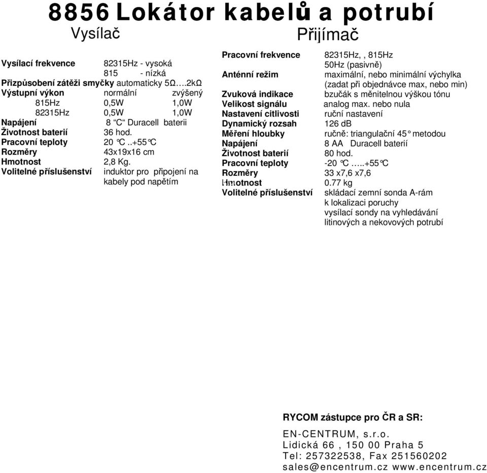 2kΩ (zadat při objednávce max, nebo min) Výstupní výkon normální zvýšený Zvuková indikace bzučák s měnitelnou výškou tónu 815Hz 0,5W 1,0W Velikost signálu analog max.