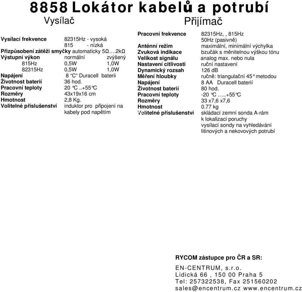 nebo nula 815Hz 0,5W 1,0W Nastavení citlivosti ruční nastavení 82315Hz 0,5W 1,0W Dynamický rozsah 126 db Napájení 8 C Duracell baterii Měření hloubky ručně: triangulační 45 metodou Životnost baterií