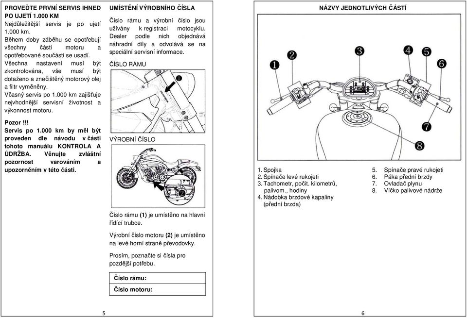 UMÍSTĚNÍ VÝROBNÍHO ČÍSLA Číslo rámu a výrobní číslo jsou užívány k registraci motocyklu. Dealer podle nich objednává náhradní díly a odvolává se na speciální servisní informace.