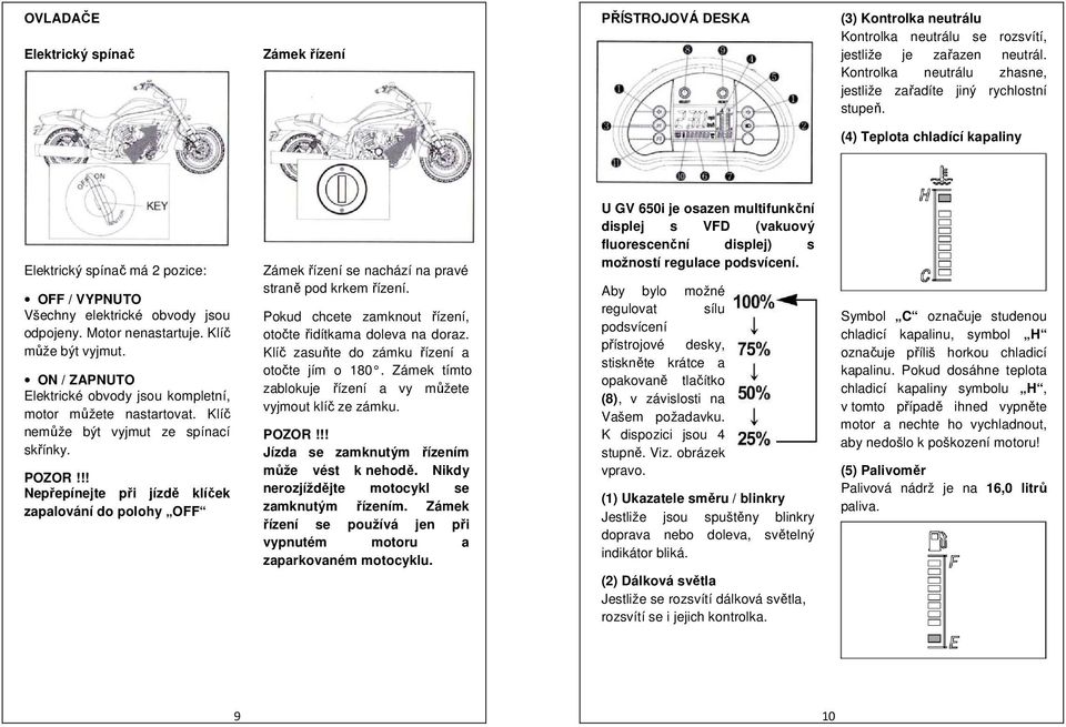 Motor nenastartuje. Klíč může být vyjmut. ON / ZAPNUTO Elektrické obvody jsou kompletní, motor můžete nastartovat. Klíč nemůže být vyjmut ze spínací skřínky. POZOR!