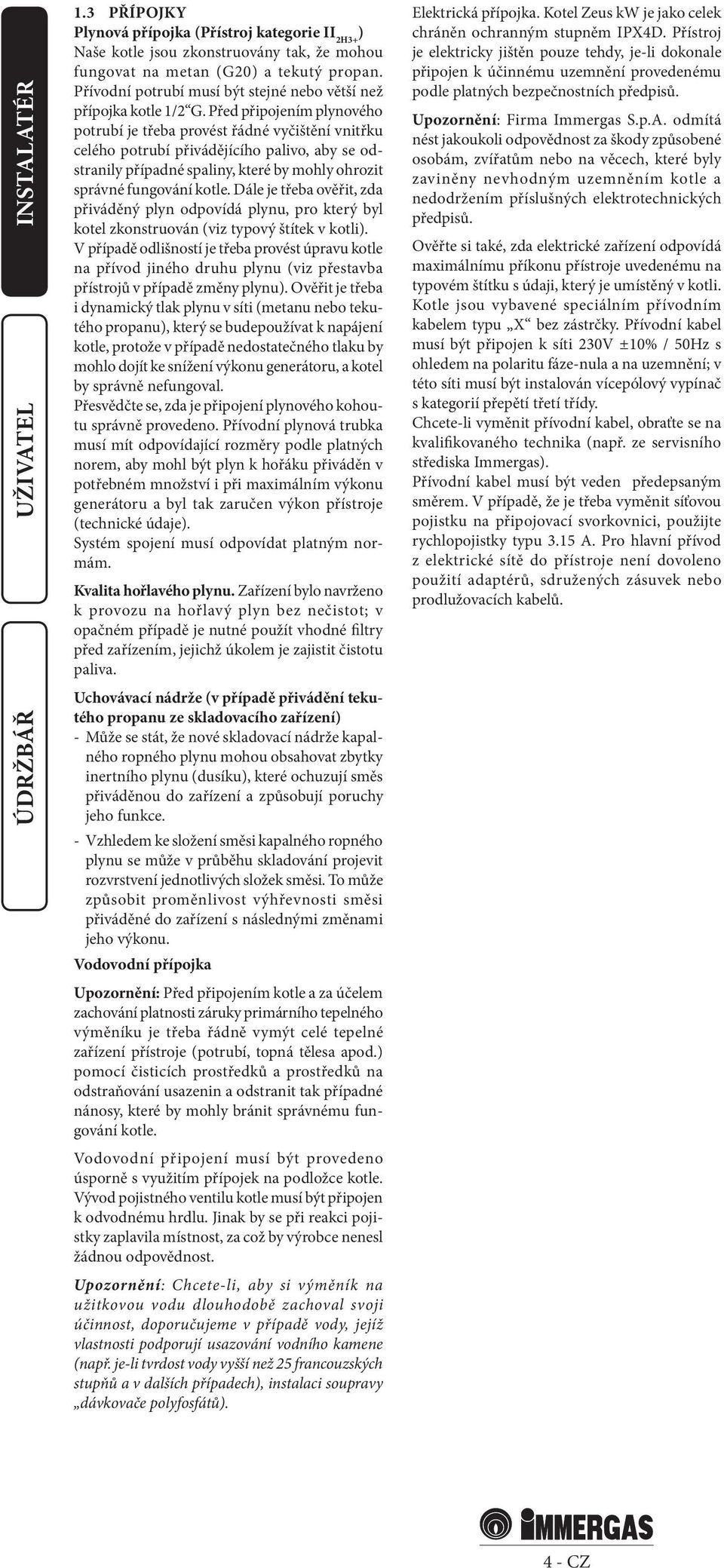 Před připojením plynového potrubí je třeba provést řádné vyčištění vnitřku celého potrubí přivádějícího palivo, aby se odstranily případné spaliny, které by mohly ohrozit správné fungování kotle.