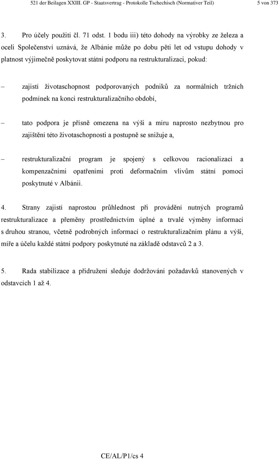 zajistí životaschopnost podporovaných podniků za normálních tržních podmínek na konci restrukturalizačního období, tato podpora je přísně omezena na výši a míru naprosto nezbytnou pro zajištění této
