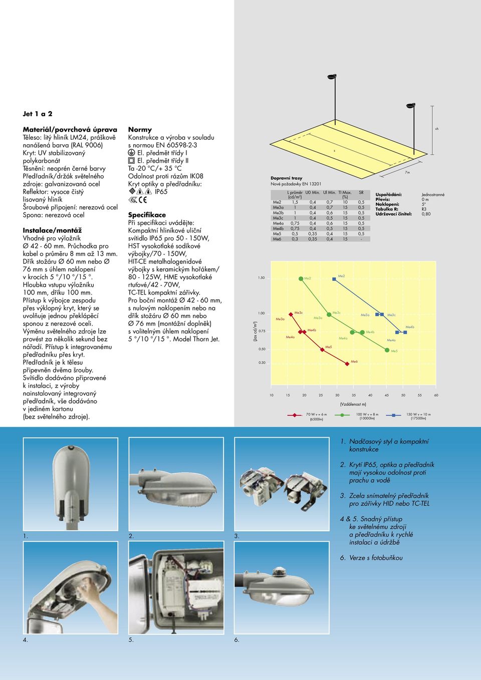 Průchodka pro kabel o průměru 8 mm až 13 mm. Dřík stožáru Ø 60 mm nebo Ø 76 mm s úhlem naklopení v krocích 5 /10 /15. Hloubka vstupu výložníku 100 mm, dříku 100 mm.