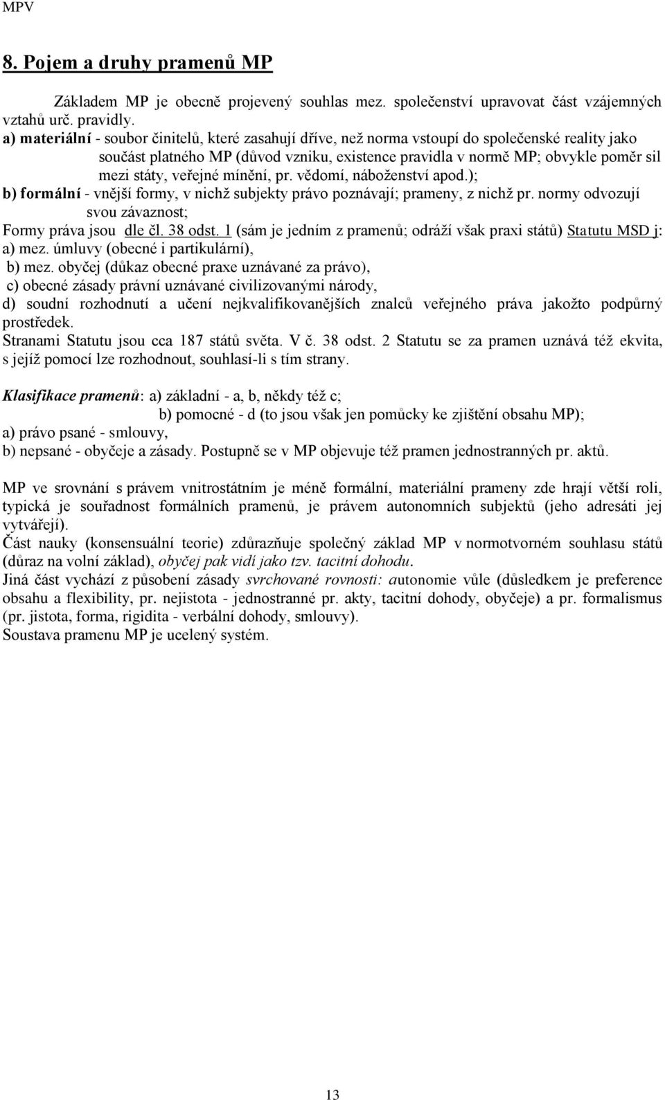veřejné mínění, pr. vědomí, náboţenství apod.); b) formální - vnější formy, v nichţ subjekty právo poznávají; prameny, z nichţ pr. normy odvozují svou závaznost; Formy práva jsou dle čl. 38 odst.