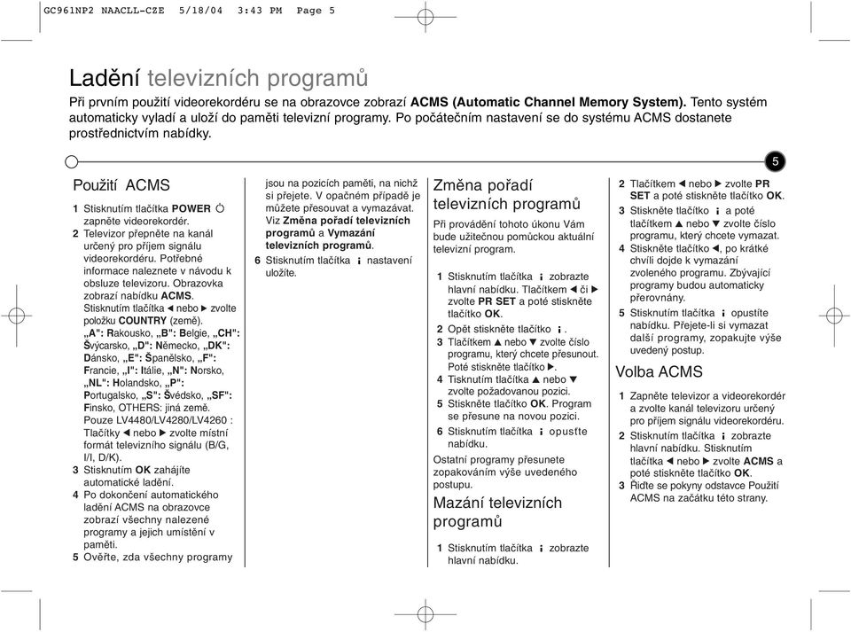 5 Použtí ACMS 1 Stsknutím tlačítka POWER zapněte vdeorekordér. 2 Televzor přepněte na kanál určený pro příjem sgnálu vdeorekordéru. Potřebné nformace naleznete v návodu k obsluze televzoru.