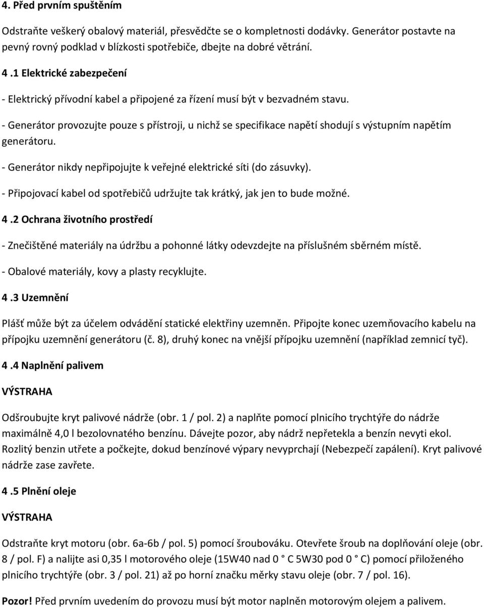 - Generátor provozujte pouze s přístroji, u nichž se specifikace napětí shodují s výstupním napětím generátoru. - Generátor nikdy nepřipojujte k veřejné elektrické síti (do zásuvky).