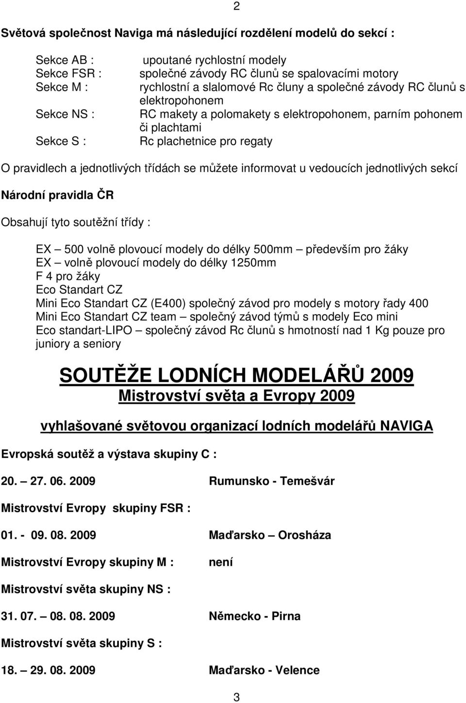 třídách se můžete informovat u vedoucích jednotlivých sekcí Národní pravidla ČR Obsahují tyto soutěžní třídy : EX 500 volně plovoucí modely do délky 500mm především pro žáky EX volně plovoucí modely