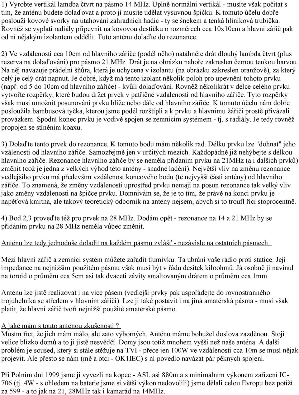 Rovněž se vyplatí radiály připevnit na kovovou destičku o rozměrech cca 10x10cm a hlavní zářič pak od ní nějakým izolantem oddělit. Tuto anténu dolaďte do rezonance.