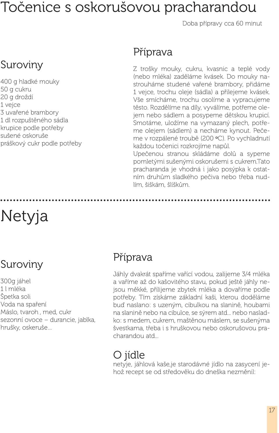 Do mouky nastrouháme studené vařené brambory, přidáme 1 vejce, trochu oleje (sádla) a přilejeme kvásek. Vše smícháme, trochu osolíme a vypracujeme těsto.