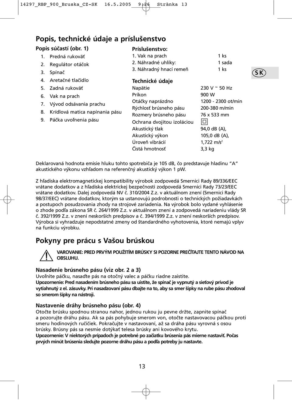 Náhradný hnací remeň 1 ks Technické údaje Napätie 230 V ~ 50 Hz Príkon 900 W Otáčky naprázdno 1200-2300 ot/min Rýchlosť brúsneho pásu 200-380 m/min Rozmery brúsneho pásu 76 x 533 mm Ochrana dvojitou
