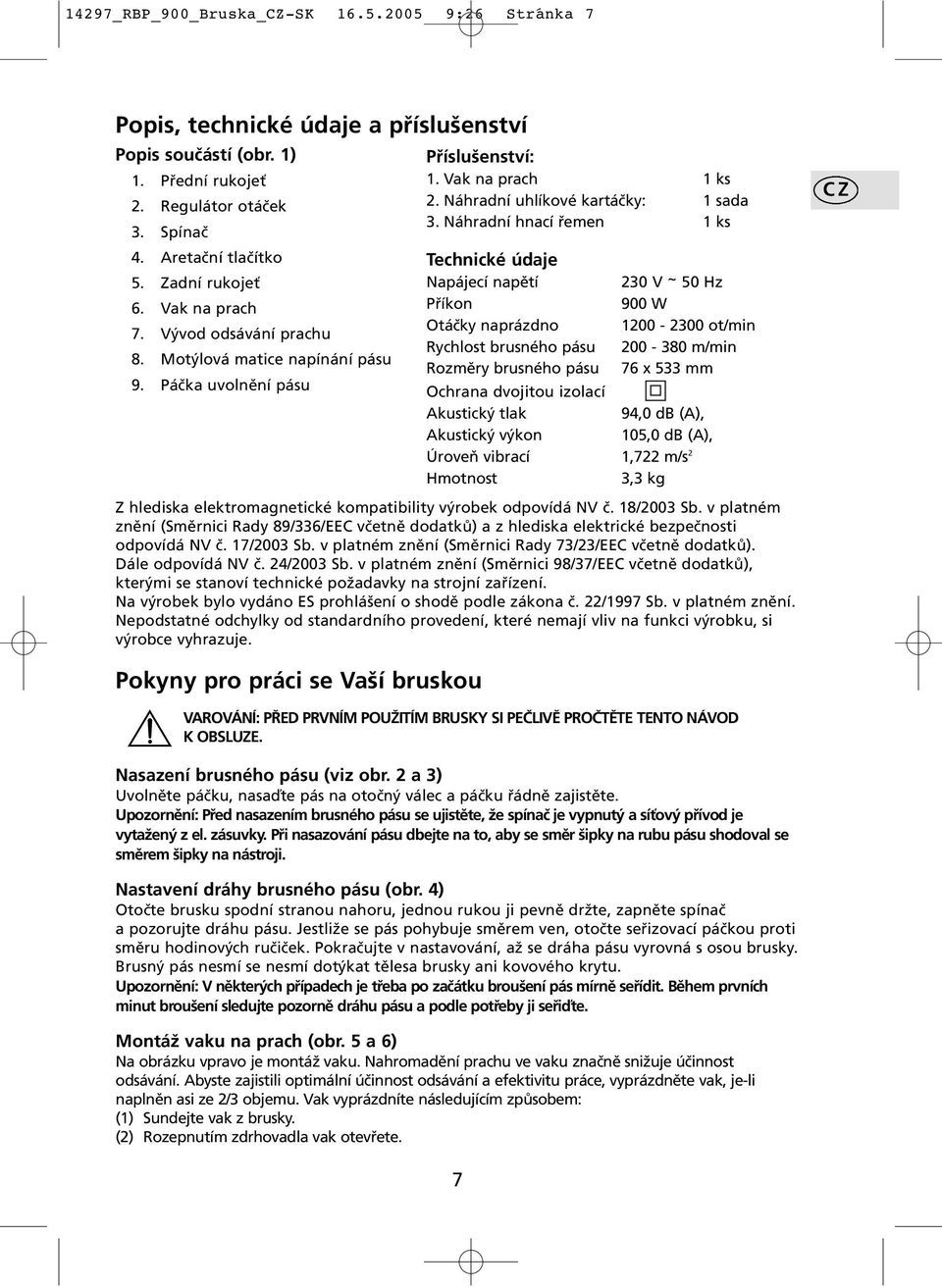 Náhradní hnací řemen 1 ks Technické údaje Napájecí napětí 230 V ~ 50 Hz Příkon 900 W Otáčky naprázdno 1200-2300 ot/min Rychlost brusného pásu 200-380 m/min Rozměry brusného pásu 76 x 533 mm Ochrana