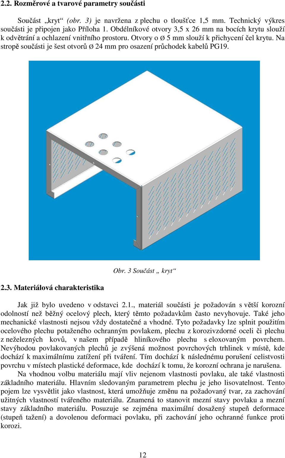 Na stropě součásti je šest otvorů Ø 24 mm pro osazení průchodek kabelů PG19. 2.3. Materiálová charakteristika Obr. 3 Součást kryt Jak již bylo uvedeno v odstavci 2.1., materiál součásti je požadován s větší korozní odolností než běžný ocelový plech, který těmto požadavkům často nevyhovuje.