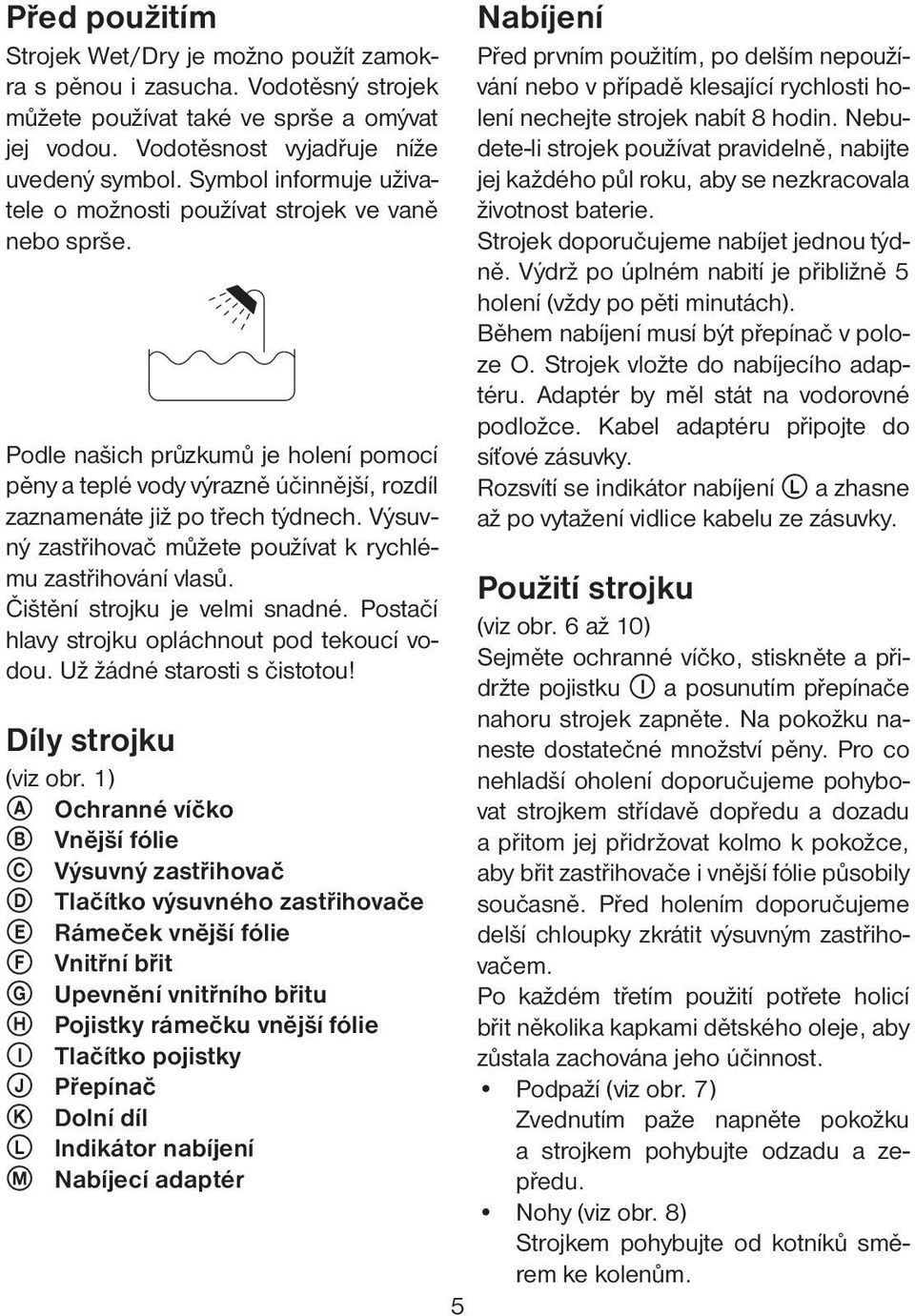 Výsuvný zastřihovač můžete používat k rychlému zastřihování vlasů. Čištění strojku je velmi snadné. Postačí hlavy strojku opláchnout pod tekoucí vodou. Už žádné starosti s čistotou!