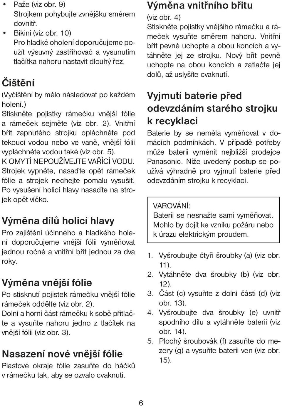 Vnitřní břit zapnutého strojku opláchněte pod tekoucí vodou nebo ve vaně, vnější fólii vypláchněte vodou také (viz obr. 5). K OMYTÍ NEPOUŽÍVEJTE VAŘÍCÍ VODU.