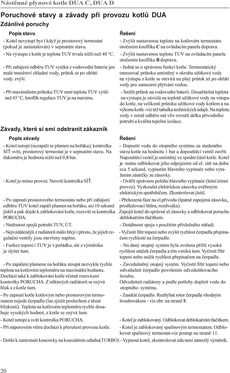 - Zvýšit nastavenou teplotu TUV na ovládacím panelu otoèením knoflíku B doprava. - Pøi zahájení odbìru TUV vytéká z vodovodní baterie jen - Jedná se o správnou funkci kotle.