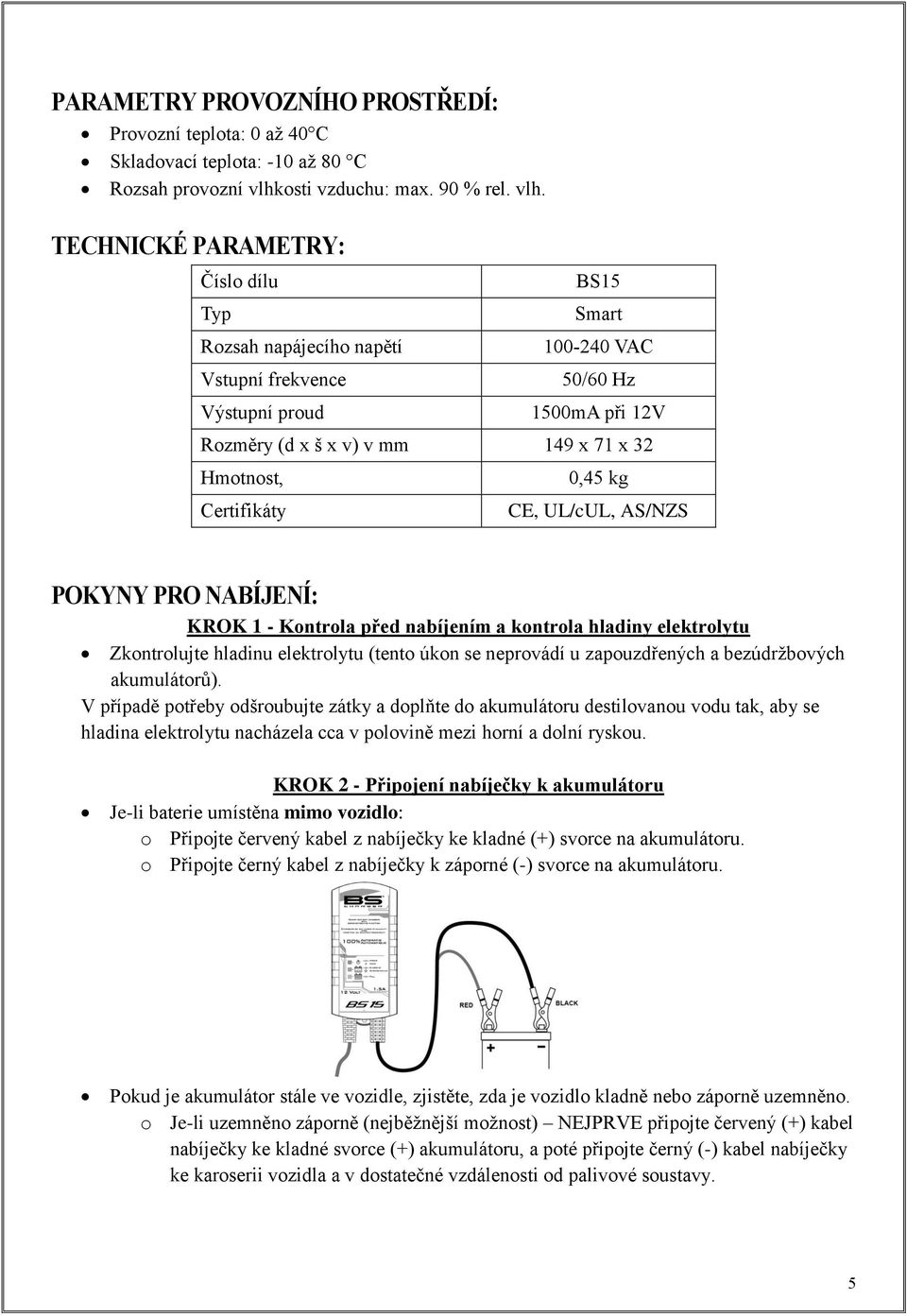 TECHNICKÉ PARAMETRY: Číslo dílu Typ Rozsah napájecího napětí Vstupní frekvence BS15 Smart 100-240 VAC 50/60 Hz Výstupní proud 1500mA při 12V Rozměry (d x š x v) v mm 149 x 71 x 32 Hmotnost,