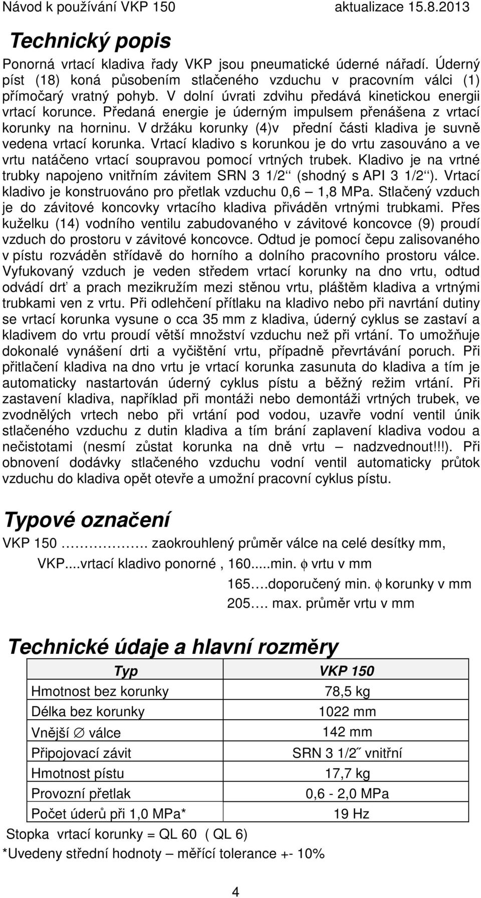 V držáku korunky (4)v přední části kladiva je suvně vedena vrtací korunka. Vrtací kladivo s korunkou je do vrtu zasouváno a ve vrtu natáčeno vrtací soupravou pomocí vrtných trubek.