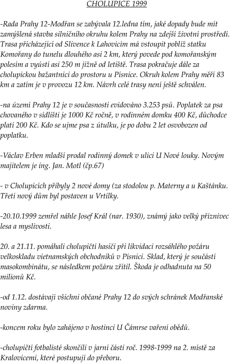 Trasa pokračuje dále za cholupickou baž antnici do prostoru u Písnice. Okruh kolem Prahy měří83 km a zatím je v provozu 12 km. Návrh celé trasy neníještě schválen.