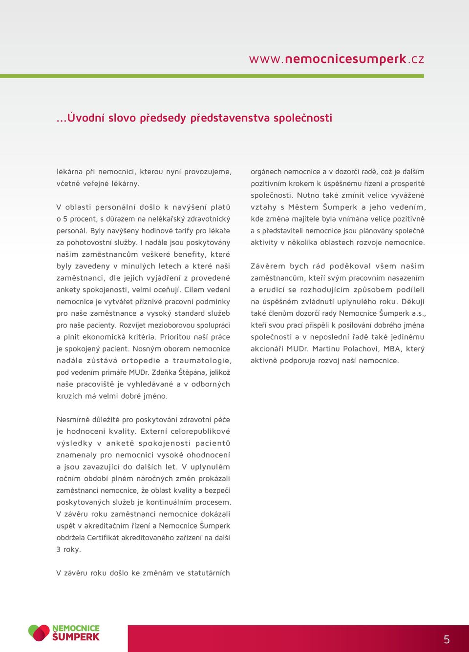 I nadále jsou poskytovány našim zaměstnancům veškeré benefity, které byly zavedeny v minulých letech a které naši zaměstnanci, dle jejich vyjádření z provedené ankety spokojenosti, velmi oceňují.