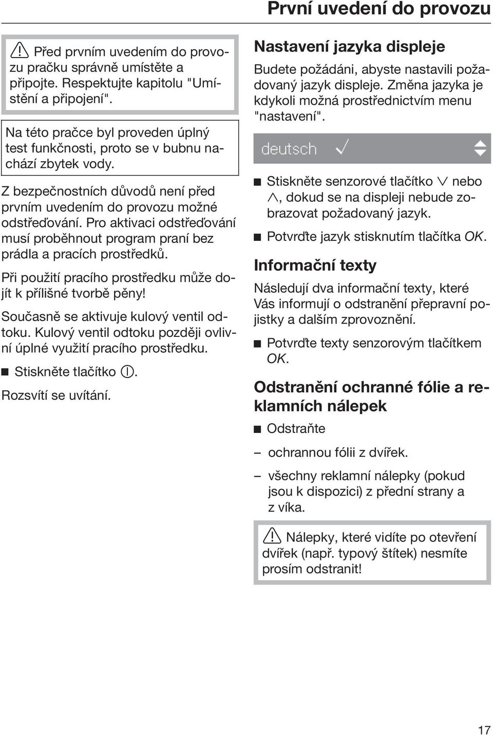 Pro aktivaci odstřeďování musí proběhnout program praní bez prádla a pracích prostředků. Při použití pracího prostředku může dojít k přílišné tvorbě pěny! Současně se aktivuje kulový ventil odtoku.