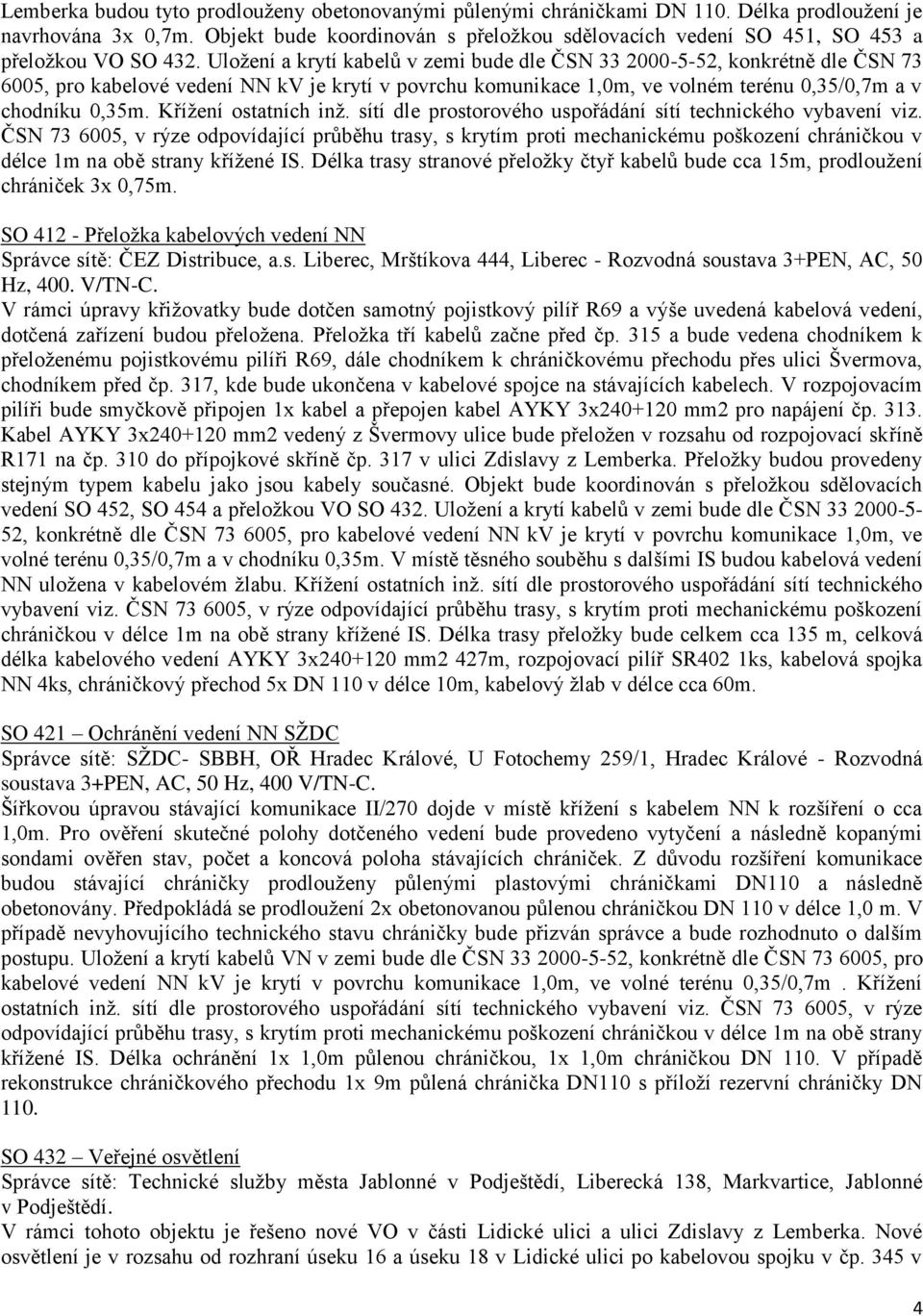 Uložení a krytí kabelů v zemi bude dle ČSN 33 2000-5-52, konkrétně dle ČSN 73 6005, pro kabelové vedení NN kv je krytí v povrchu komunikace 1,0m, ve volném terénu 0,35/0,7m a v chodníku 0,35m.