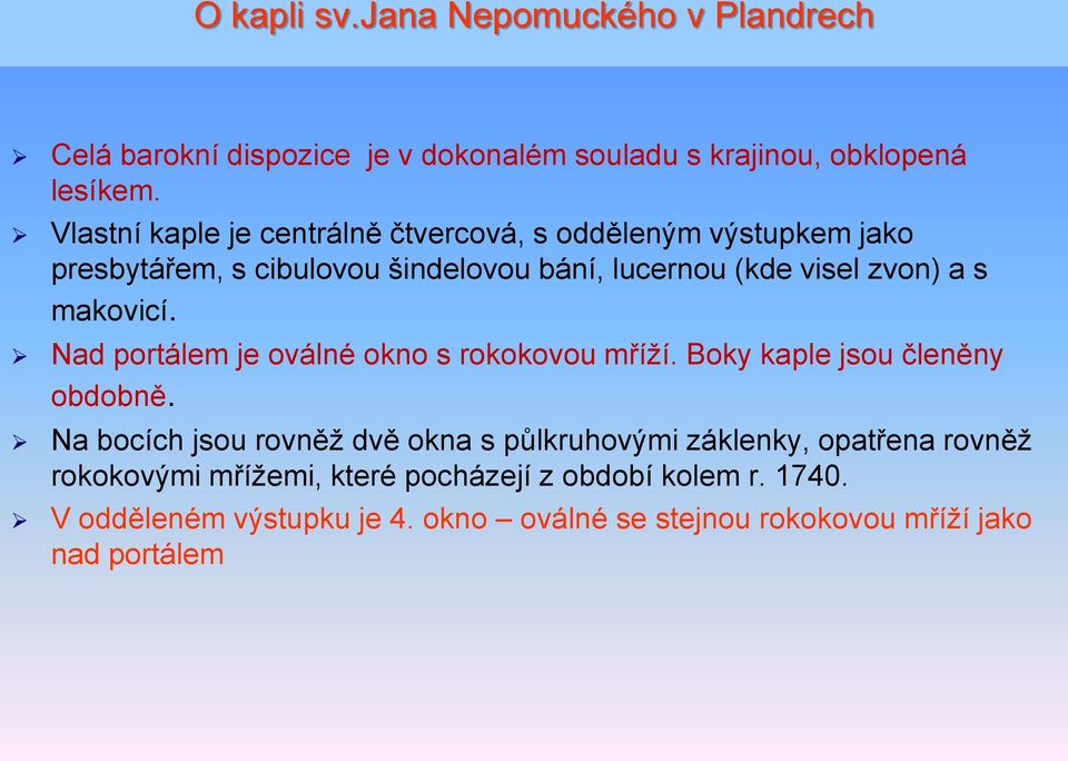 makovicí. Nad portálem je oválné okno s rokokovou mříží. Boky kaple jsou členěny obdobně.