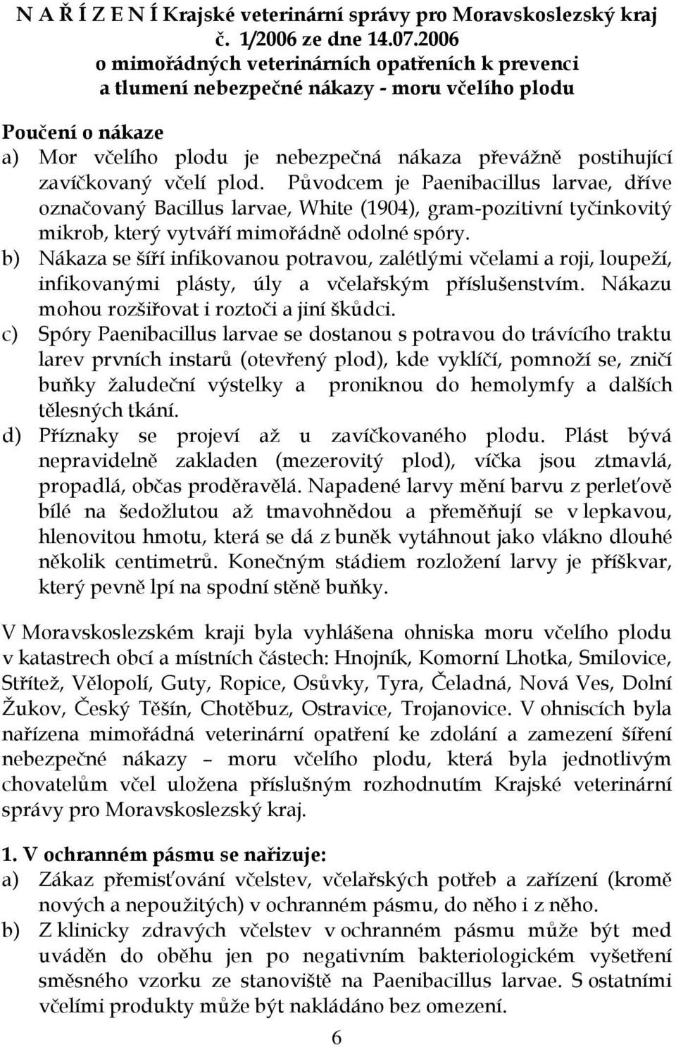 včelí plod. Původcem je Paenibacillus larvae, dříve označovaný Bacillus larvae, White (1904), gram-pozitivní tyčinkovitý mikrob, který vytváří mimořádně odolné spóry.