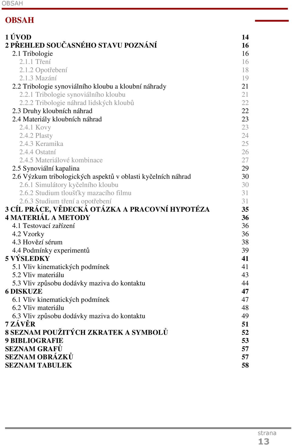 5 Synoviální kapalina 29 2.6 Výzkum tribologických aspektů v oblasti kyčelních náhrad 30 2.6.1 Simulátory kyčelního kloubu 30 2.6.2 Studium tloušťky mazacího filmu 31 2.6.3 Studium tření a opotřebení 31 3 CÍL PRÁCE, VĚDECKÁ OTÁZKA A PRACOVNÍ HYPOTÉZA 35 4 MATERIÁL A METODY 36 4.