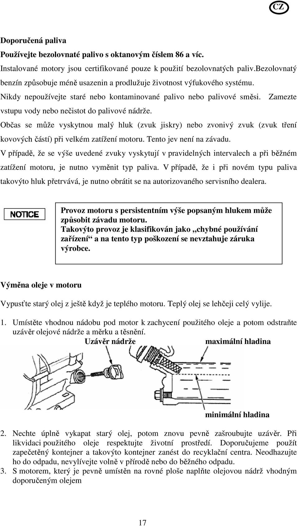 Zamezte vstupu vody nebo nečistot do palivové nádrže. Občas se může vyskytnou malý hluk (zvuk jiskry) nebo zvonivý zvuk (zvuk tření kovových částí) při velkém zatížení motoru.