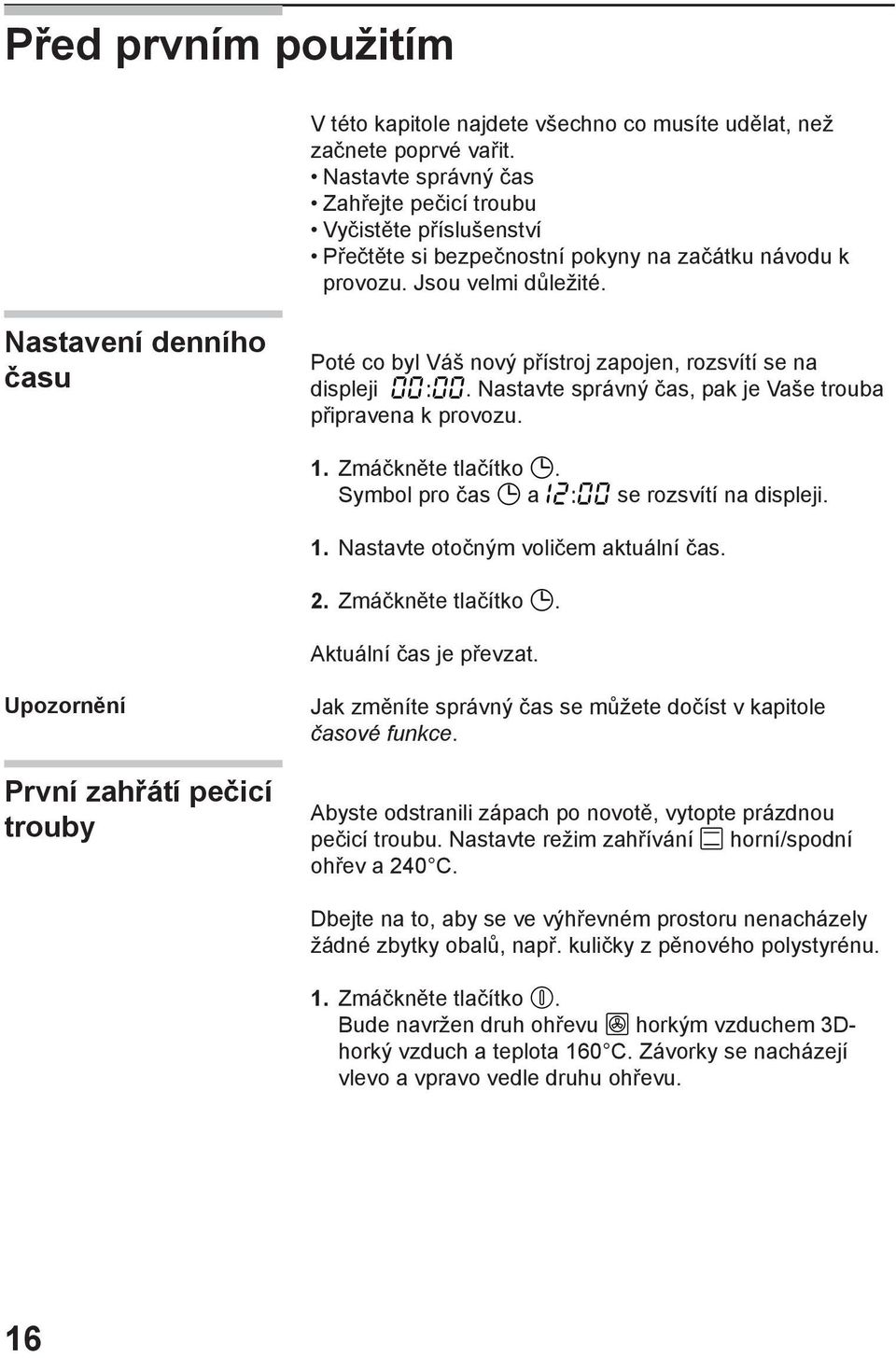 Nastavení denního času Poté co byl Váš nový přístroj zapojen, rozsvítí se na displeji. Nastavte správný čas, pak je Vaše trouba připravena k provozu. 1. Zmáčkněte tlačítko.