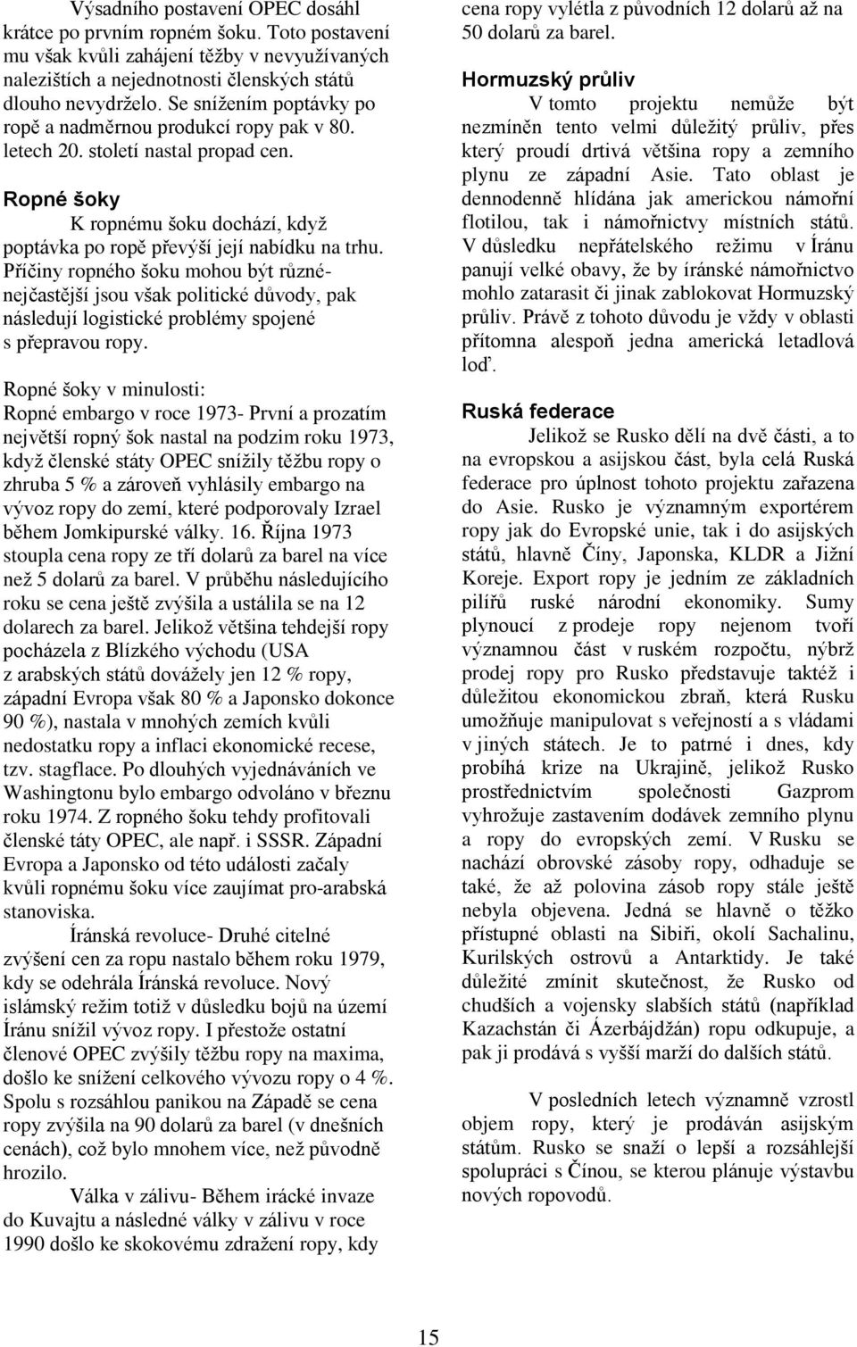 Příčiny ropného šoku mohou být různénejčastější jsou však politické důvody, pak následují logistické problémy spojené s přepravou ropy.