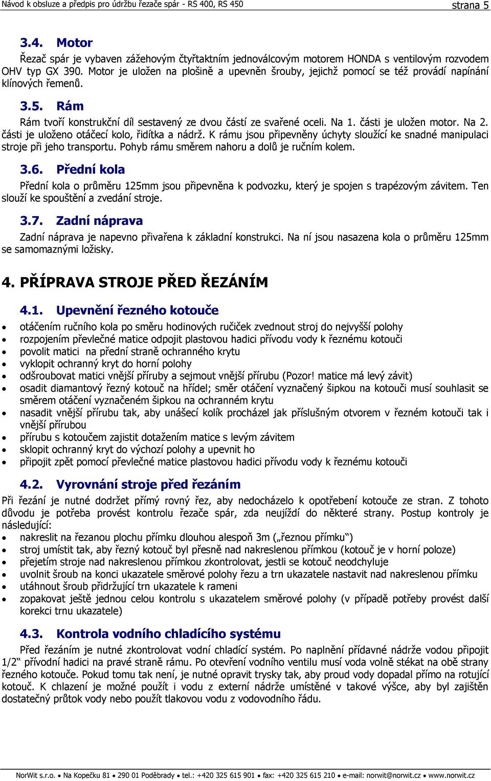 části je uložen motor. Na 2. části je uloženo otáčecí kolo, řidítka a nádrž. K rámu jsou připevněny úchyty sloužící ke snadné manipulaci stroje při jeho transportu.