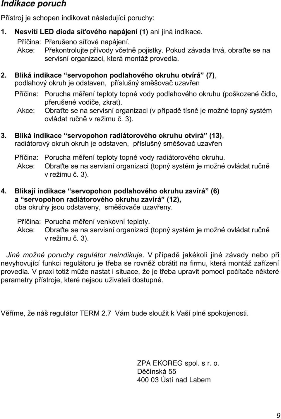 Bliká indikace servopohon podlahového okruhu otvírá (7), podlahový okruh je odstaven, pøíslušný smìšovaè uzavøen Pøíèina: Porucha mìøení teploty topné vody podlahového okruhu (poškozené èidlo,