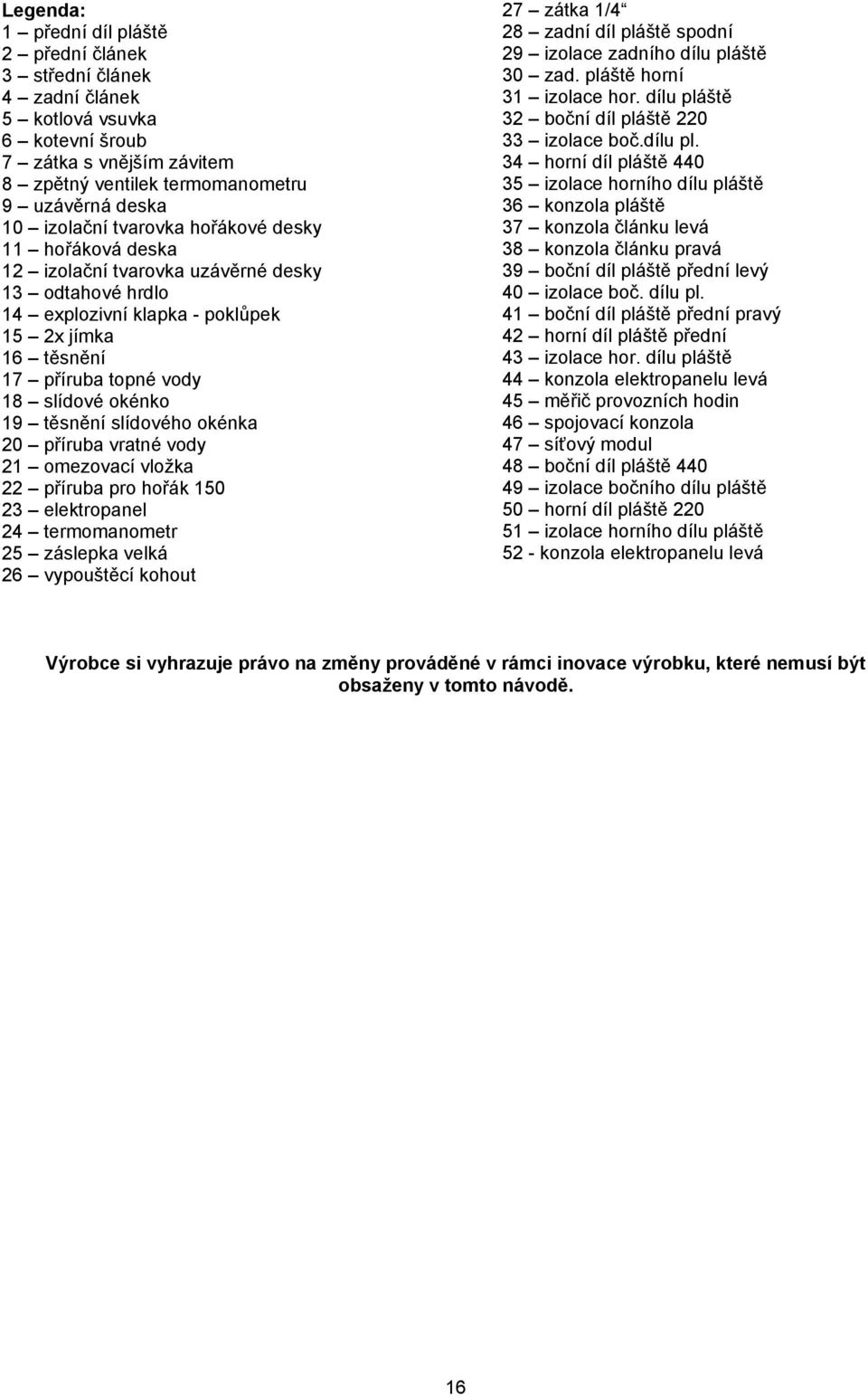 těsnění slídového okénka 20 příruba vratné vody 21 omezovací vložka 22 příruba pro hořák 150 23 elektropanel 24 termomanometr 25 záslepka velká 26 vypouštěcí kohout 27 zátka 1/4 28 zadní díl pláště