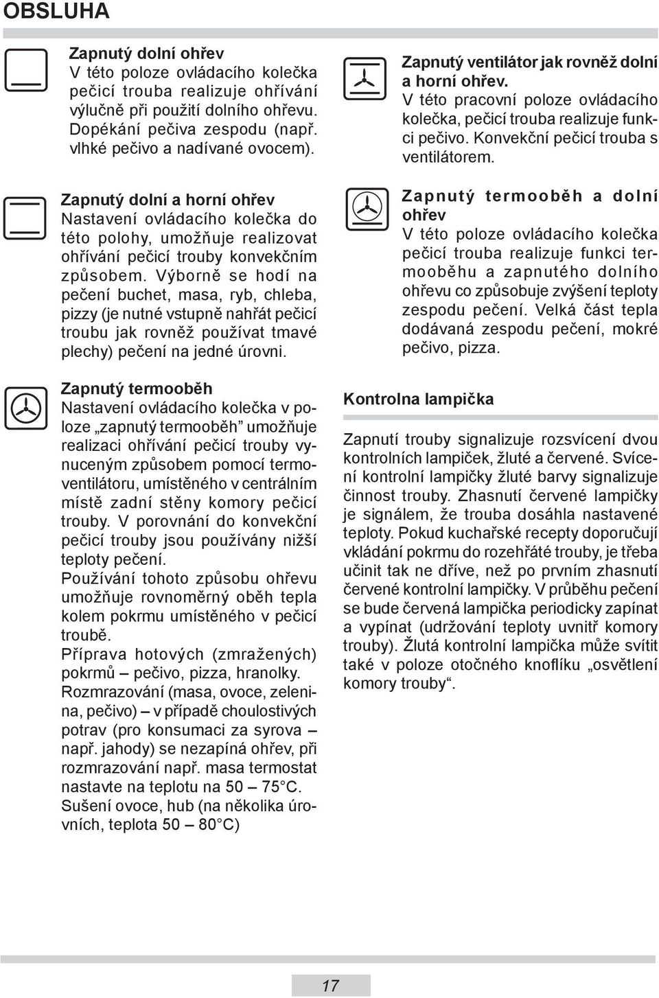 Výborně se hodí na pečení buchet, masa, ryb, chleba, pizzy (je nutné vstupně nahřát pečicí troubu jak rovněž používat tmavé plechy) pečení na jedné úrovni.