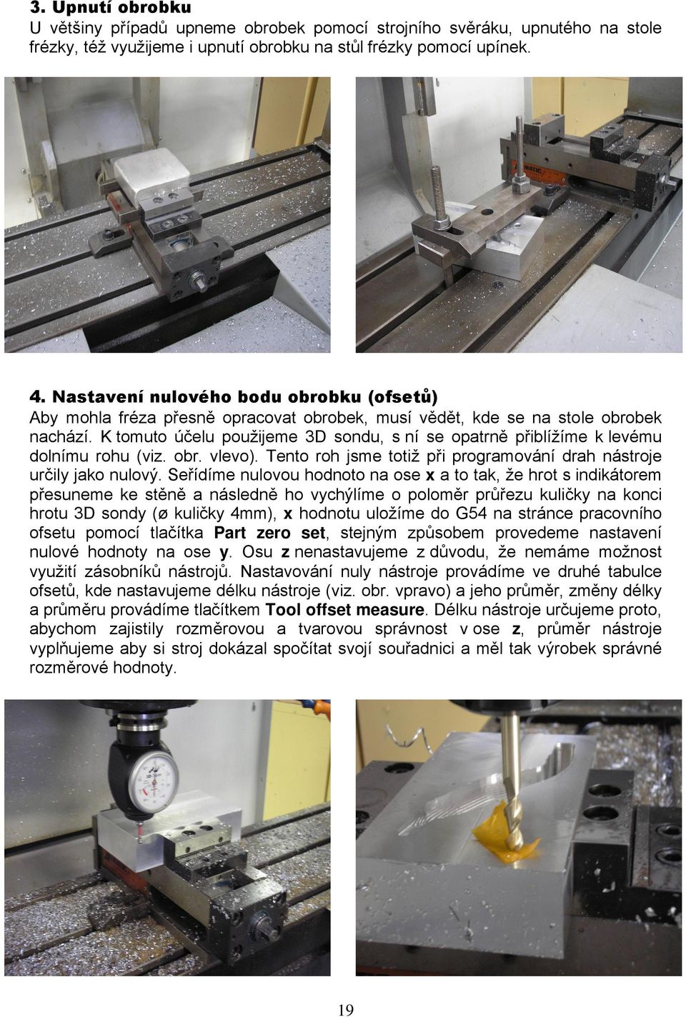 K tomuto čelu použijeme 3D sondu, s n se opatrně přibl ž me k levƒmu doln mu rohu (viz. obr. vlevo). Tento roh jsme totiž při programov n drah n stroje určily jako nulov.