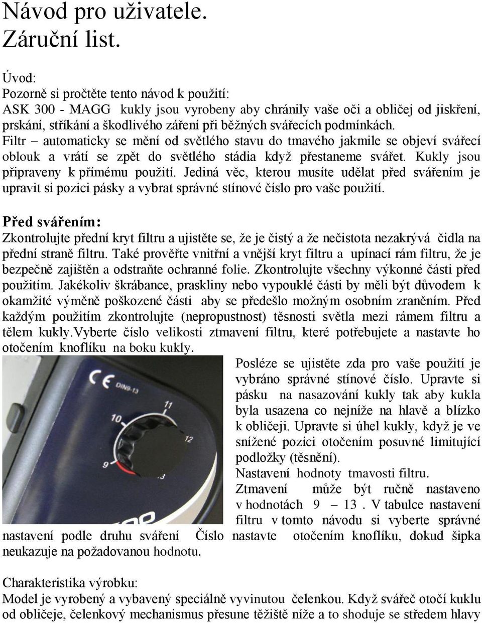 Filtr automaticky se mění od světlého stavu do tmavého jakmile se objeví svářecí oblouk a vrátí se zpět do světlého stádia když přestaneme svářet. Kukly jsou připraveny k přímému použití.